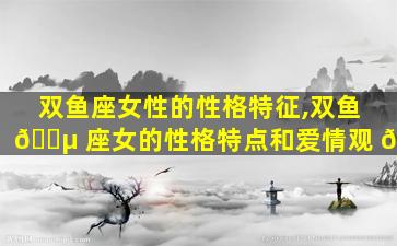 双鱼座女性的性格特征,双鱼 🐵 座女的性格特点和爱情观 🌿